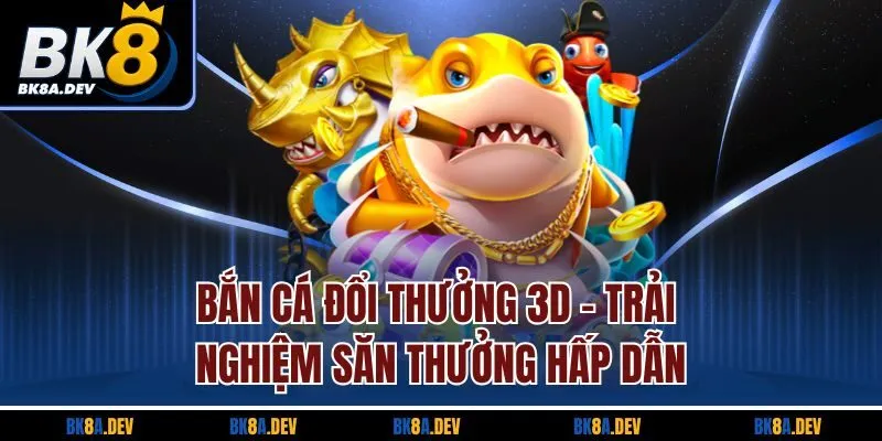 Bắn Cá Đổi Thưởng 3D - Trải Nghiệm Săn Thưởng Hấp Dẫn
