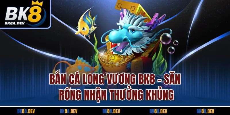 Bắn Cá Long Vương BK8 - Săn Rồng Nhận Thưởng Khủng
