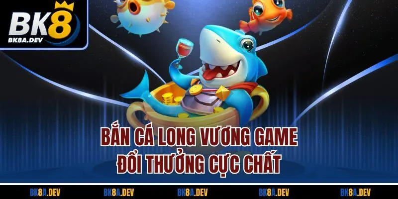 Bắn cá Long Vương game đổi thưởng cực chất Bắn cá Long Vương game đổi thưởng cực chất