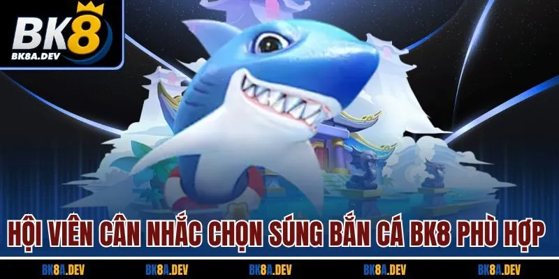 Hội viên cân nhắc chọn súng bắn cá BK8 phù hợp